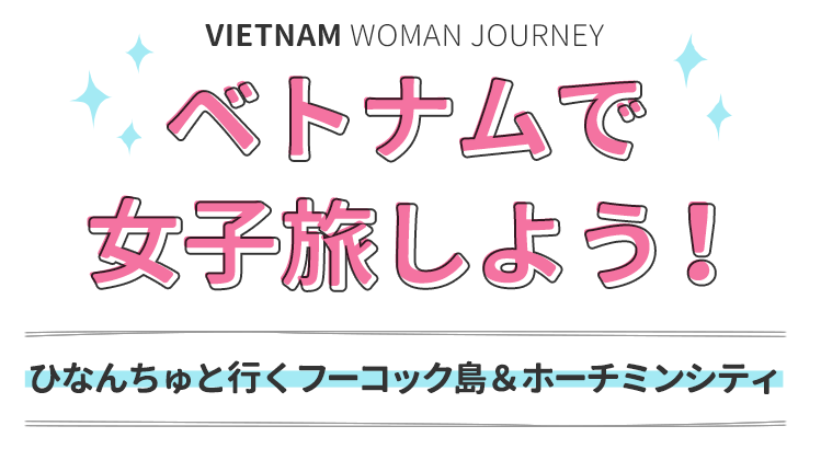 ベトナムで女子旅しよう！ひなんちゅと行くひなんちゅと行くフーコック島＆ホーチミンシティ