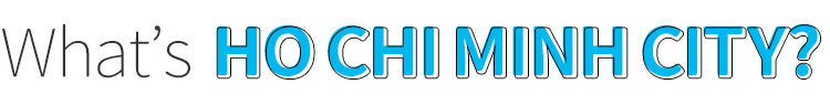 What’s HO CHI MINH CITY?