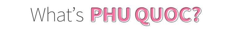 What’s PHU QUOC?